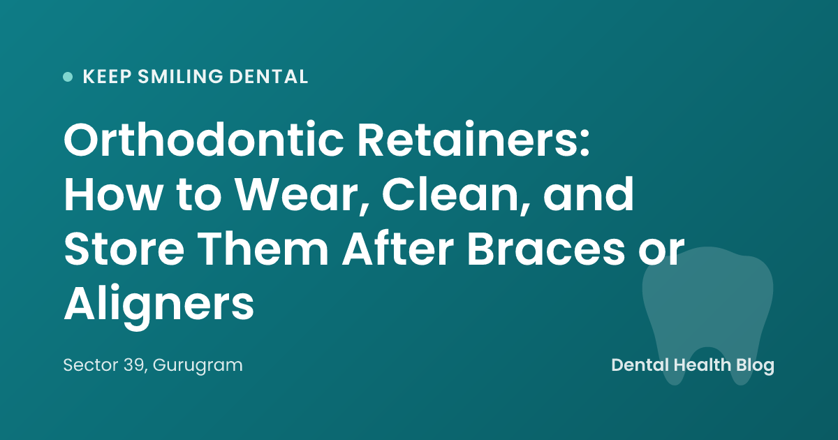 Orthodontic Retainers: How to Wear, Clean, and Store Them After Braces or Aligners
