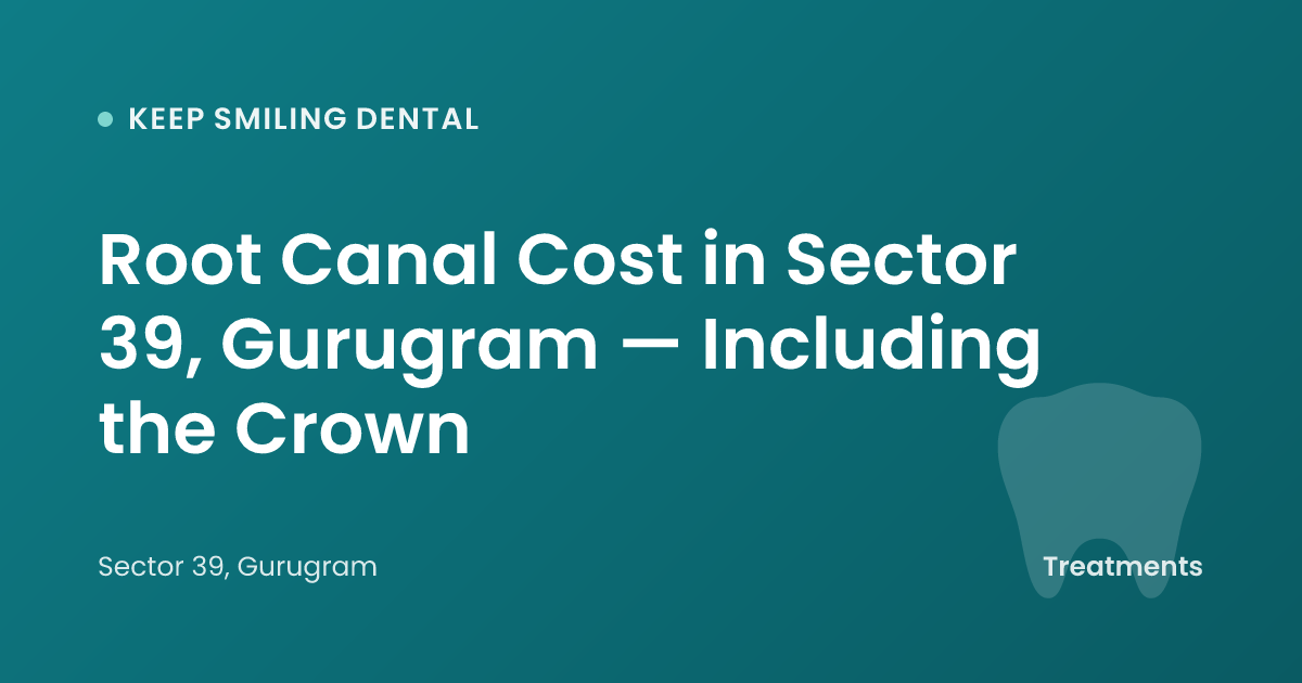 Root Canal Cost in Sector 39, Gurugram — Including the Crown