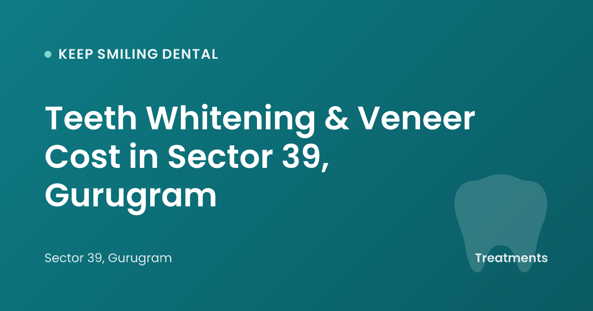 Teeth Whitening & Veneer Cost in Sector 39, Gurugram