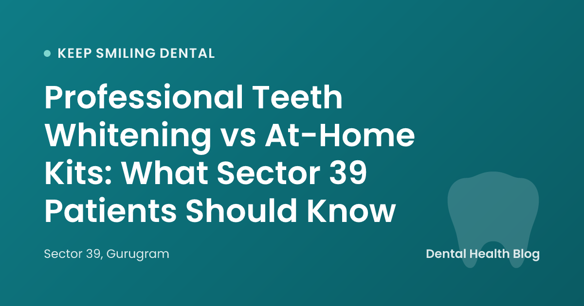 Professional Teeth Whitening vs At-Home Kits: What Sector 39 Patients Should Know