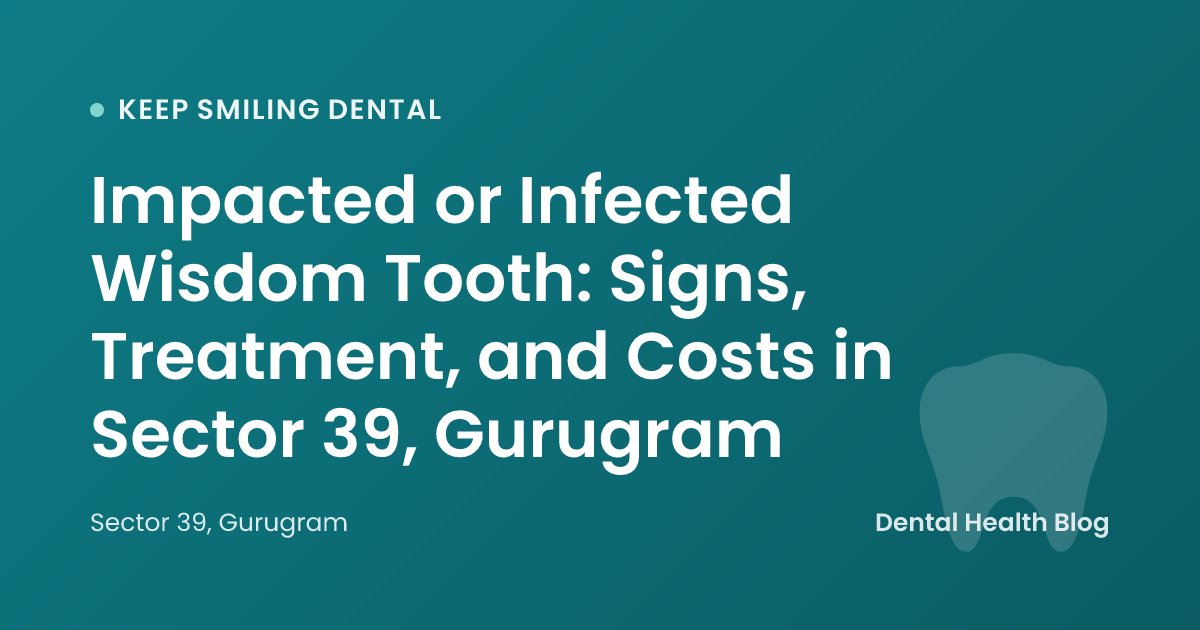 Impacted or Infected Wisdom Tooth: Signs, Treatment, and Costs in Sector 39, Gurugram